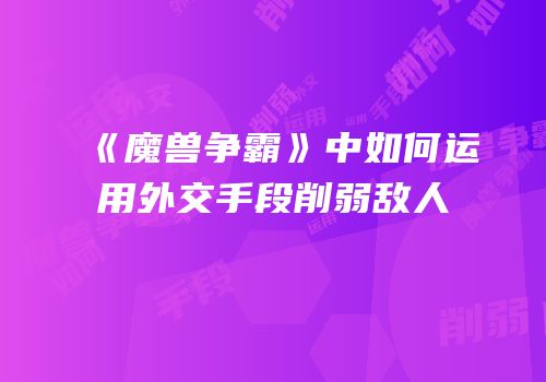 《魔兽争霸》中如何运用外交手段削弱敌人