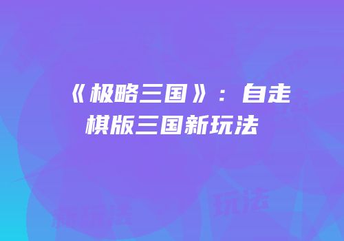 《极略三国》：自走棋版三国新玩法