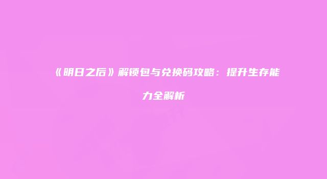 《明日之后》解锁包与兑换码攻略：提升生存能力全解析