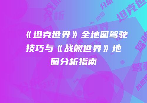 《坦克世界》全地图驾驶技巧与《战舰世界》地图分析指南