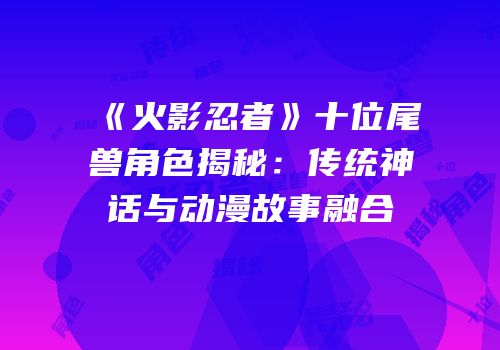 《火影忍者》十位尾兽角色揭秘：传统神话与动漫故事融合