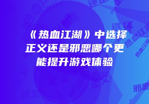 《热血江湖》中选择正义还是邪恶哪个更能提升游戏体验