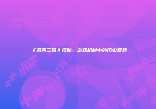 《名酱三国》揭秘：游戏机制中的历史智慧