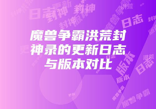 魔兽争霸洪荒封神录的更新日志与版本对比