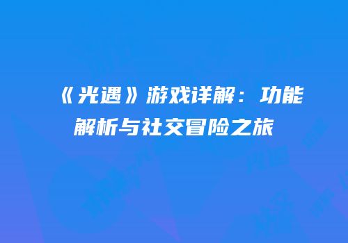 《光遇》游戏详解：功能解析与社交冒险之旅