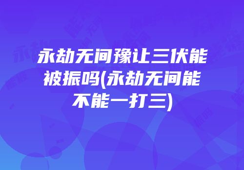 永劫无间豫让三伏能被振吗(永劫无间能不能一打三)