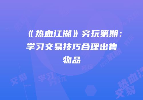 《热血江湖》穷玩第期：学习交易技巧合理出售物品