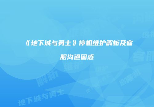 《地下城与勇士》停机维护解析及客服沟通困惑