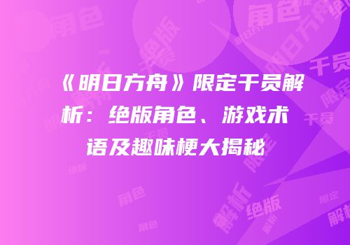 《明日方舟》限定干员解析：绝版角色、游戏术语及趣味梗大揭秘