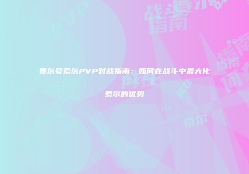 赛尔号索尔PVP对战指南：如何在战斗中最大化索尔的优势