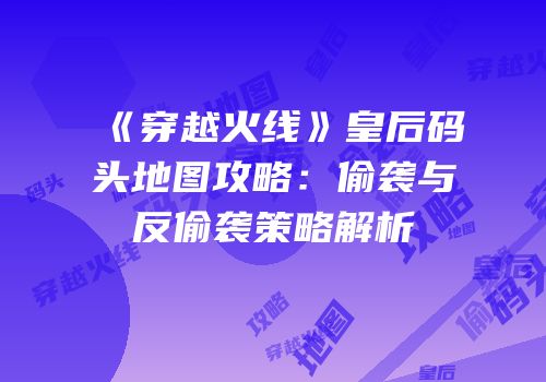 《穿越火线》皇后码头地图攻略：偷袭与反偷袭策略解析