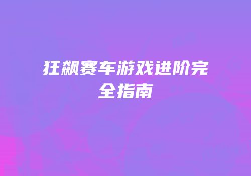 狂飙赛车游戏进阶完全指南