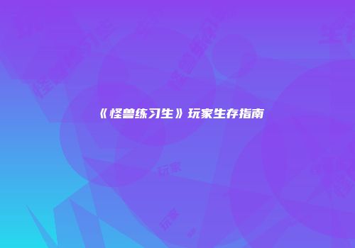 《怪兽练习生》玩家生存指南