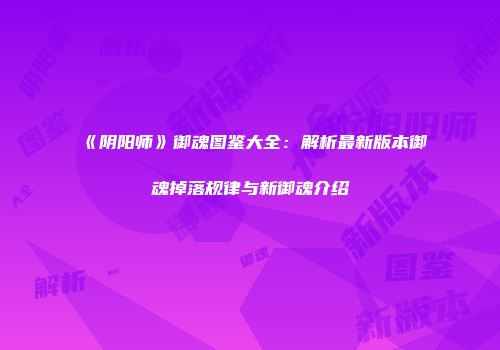 《阴阳师》御魂图鉴大全：解析最新版本御魂掉落规律与新御魂介绍