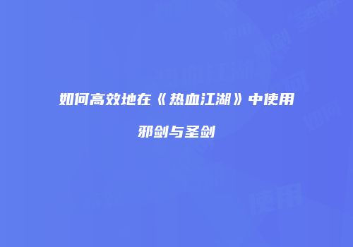 如何高效地在《热血江湖》中使用邪剑与圣剑