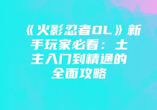 《火影忍者OL》新手玩家必看：土主入门到精通的全面攻略