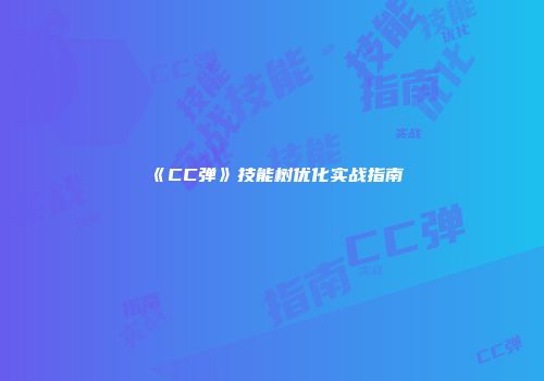 《CC弹》技能树优化实战指南