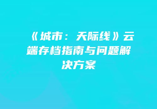 《城市：天际线》云端存档指南与问题解决方案