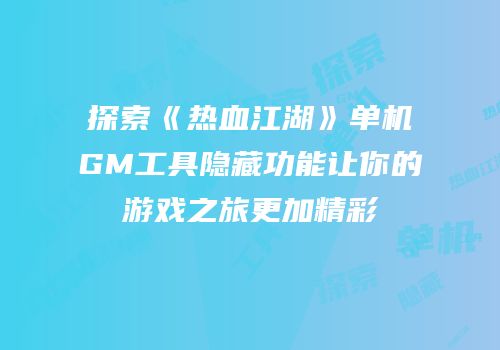 探索《热血江湖》单机GM工具隐藏功能让你的游戏之旅更加精彩