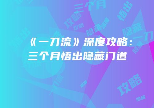 《一刀流》深度攻略：三个月悟出隐藏门道