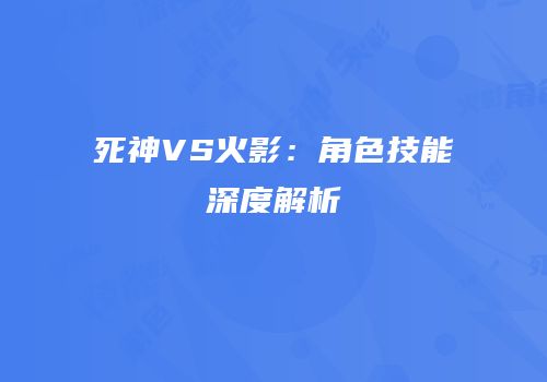 死神VS火影：角色技能深度解析