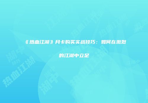 《热血江湖》月卡购买实战技巧：如何在激烈的江湖中立足