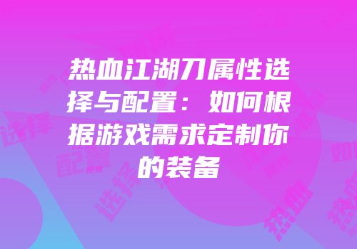 热血江湖刀属性选择与配置：如何根据游戏需求定制你的装备