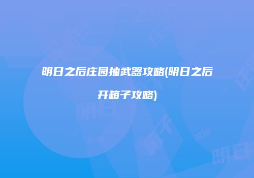 明日之后庄园抽武器攻略(明日之后开箱子攻略)