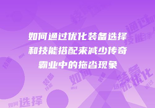 如何通过优化装备选择和技能搭配来减少传奇霸业中的拖沓现象