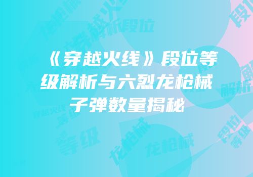 《穿越火线》段位等级解析与六烈龙枪械子弹数量揭秘