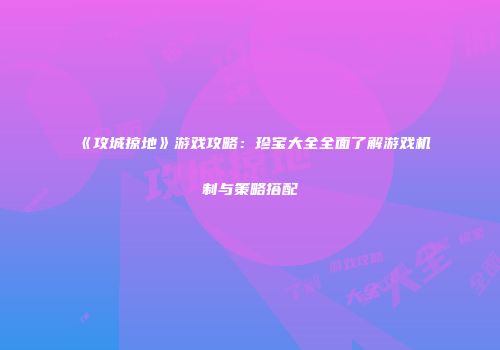 《攻城掠地》游戏攻略：珍宝大全全面了解游戏机制与策略搭配