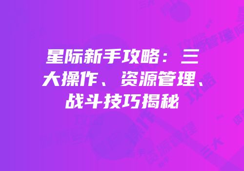 星际新手攻略：三大操作、资源管理、战斗技巧揭秘