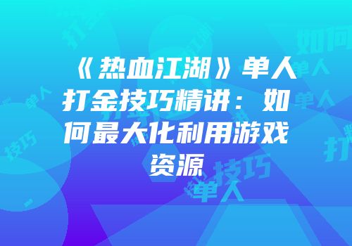《热血江湖》单人打金技巧精讲：如何最大化利用游戏资源