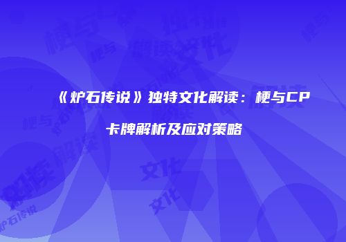 《炉石传说》独特文化解读：梗与CP卡牌解析及应对策略