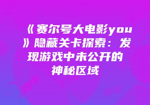 《赛尔号大电影you》隐藏关卡探索：发现游戏中未公开的神秘区域