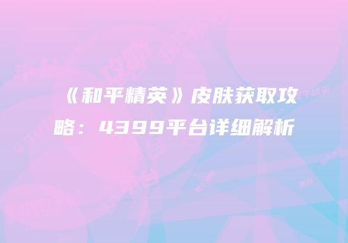 《和平精英》皮肤获取攻略：4399平台详细解析