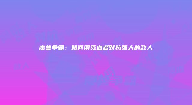 魔兽争霸：如何用觅血者对抗强大的敌人