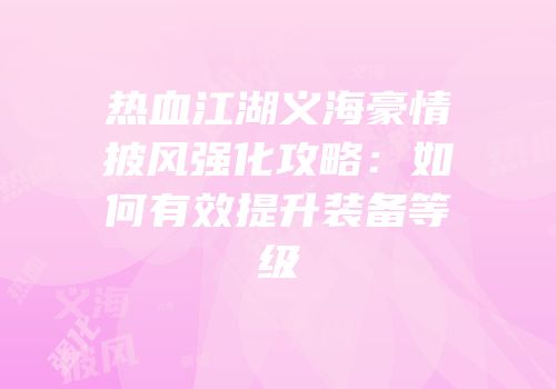 热血江湖义海豪情披风强化攻略：如何有效提升装备等级