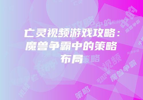 亡灵视频游戏攻略：魔兽争霸中的策略布局