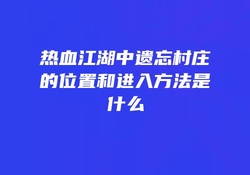 热血江湖中遗忘村庄的位置和进入方法是什么