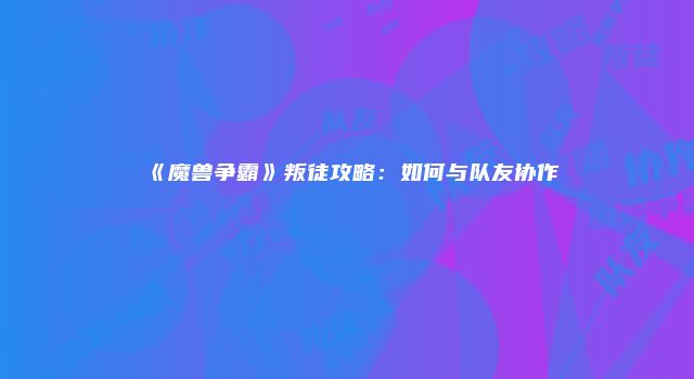 《魔兽争霸》叛徒攻略：如何与队友协作