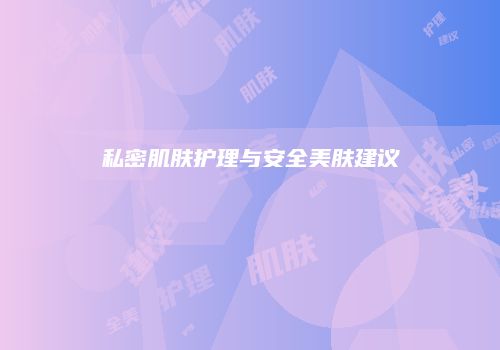 私密肌肤护理与安全美肤建议