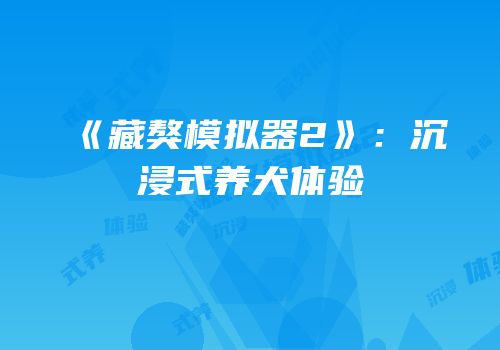 《藏獒模拟器2》：沉浸式养犬体验