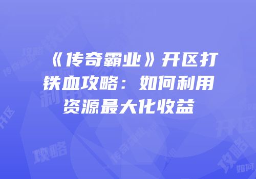《传奇霸业》开区打铁血攻略：如何利用资源最大化收益