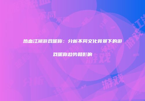 热血江湖游戏昵称：分析不同文化背景下的游戏昵称趋势和影响