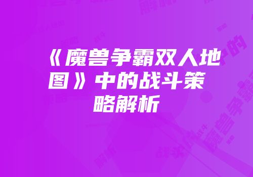 《魔兽争霸双人地图》中的战斗策略解析