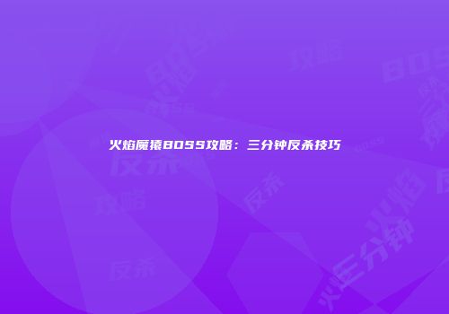 火焰魔猿BOSS攻略：三分钟反杀技巧