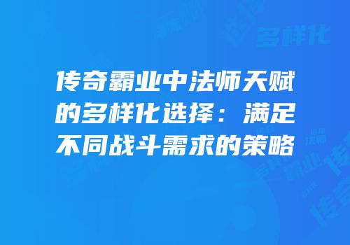 传奇霸业中法师天赋的多样化选择：满足不同战斗需求的策略