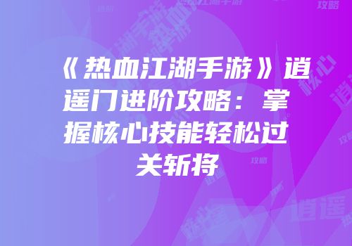 《热血江湖手游》逍遥门进阶攻略：掌握核心技能轻松过关斩将