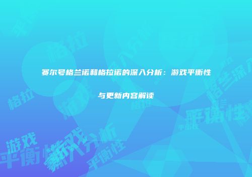 赛尔号格兰诺和格拉诺的深入分析：游戏平衡性与更新内容解读